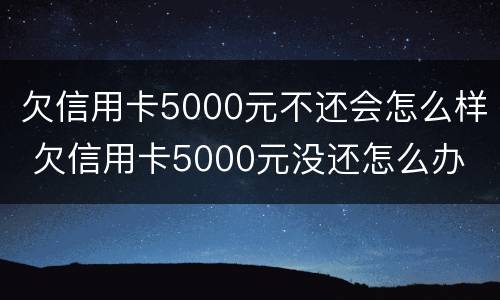 欠信用卡5000元不还会怎么样 欠信用卡5000元没还怎么办