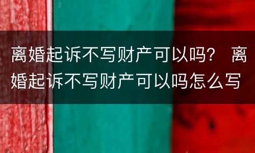 离婚起诉不写财产可以吗？ 离婚起诉不写财产可以吗怎么写