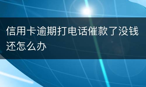 信用卡逾期打电话催款了没钱还怎么办