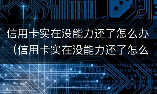 信用卡实在没能力还了怎么办（信用卡实在没能力还了怎么办呢）