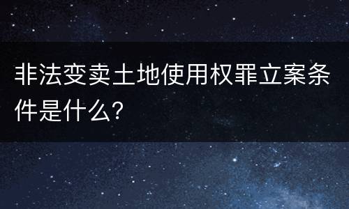 非法变卖土地使用权罪立案条件是什么？