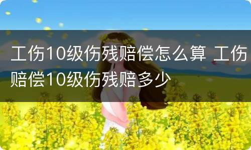 工伤10级伤残赔偿怎么算 工伤赔偿10级伤残赔多少