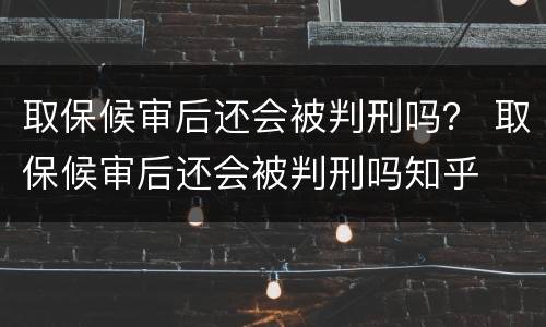 取保候审后还会被判刑吗？ 取保候审后还会被判刑吗知乎
