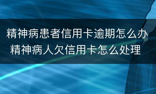 精神病患者信用卡逾期怎么办 精神病人欠信用卡怎么处理