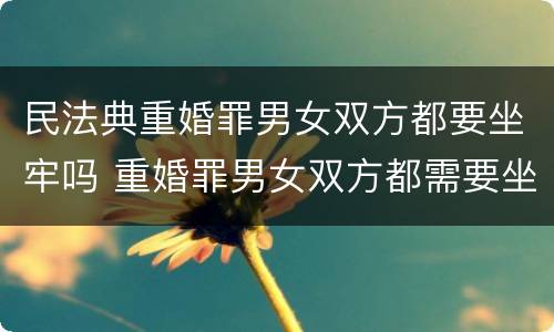民法典重婚罪男女双方都要坐牢吗 重婚罪男女双方都需要坐牢吗