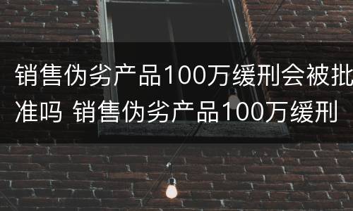 销售伪劣产品100万缓刑会被批准吗 销售伪劣产品100万缓刑会被批准吗知乎