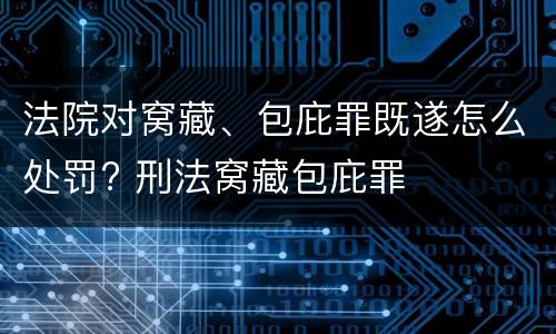 法院对窝藏、包庇罪既遂怎么处罚? 刑法窝藏包庇罪