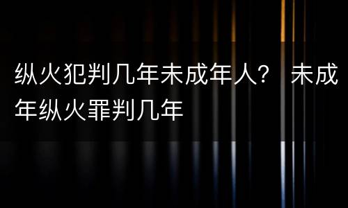 纵火犯判几年未成年人？ 未成年纵火罪判几年