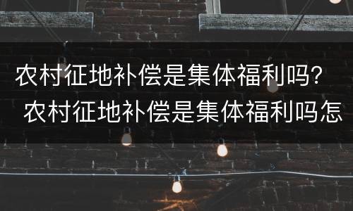 农村征地补偿是集体福利吗？ 农村征地补偿是集体福利吗怎么申请