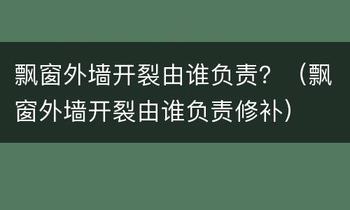 飘窗外墙开裂由谁负责？（飘窗外墙开裂由谁负责修补）