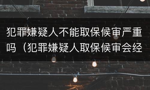犯罪嫌疑人不能取保候审严重吗（犯罪嫌疑人取保候审会经过法院吗）