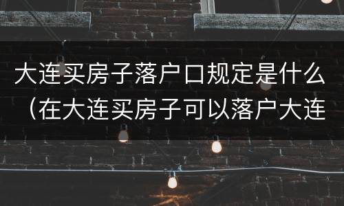 大连买房子落户口规定是什么（在大连买房子可以落户大连户籍吗）