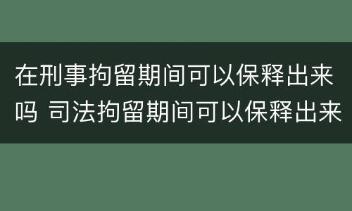 在刑事拘留期间可以保释出来吗 司法拘留期间可以保释出来吗