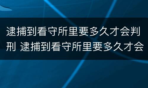 逮捕到看守所里要多久才会判刑 逮捕到看守所里要多久才会判刑呢