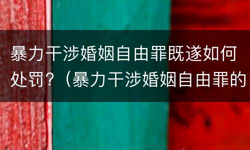 暴力干涉婚姻自由罪既遂如何处罚?（暴力干涉婚姻自由罪的结果加重犯）