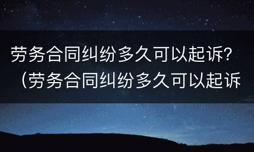 劳务合同纠纷多久可以起诉？（劳务合同纠纷多久可以起诉解除）