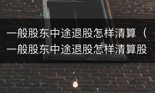 一般股东中途退股怎样清算（一般股东中途退股怎样清算股份）