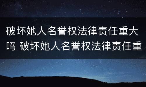 破坏她人名誉权法律责任重大吗 破坏她人名誉权法律责任重大吗怎么判