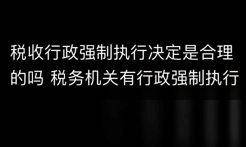 税收行政强制执行决定是合理的吗 税务机关有行政强制执行权吗