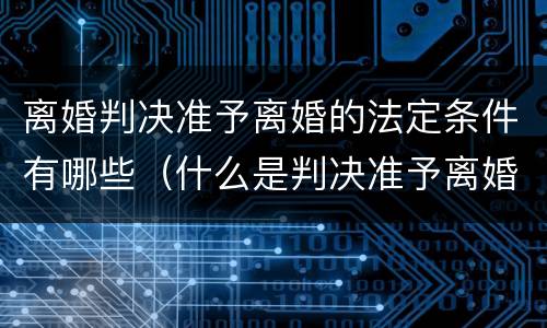 离婚判决准予离婚的法定条件有哪些（什么是判决准予离婚的法定条件）