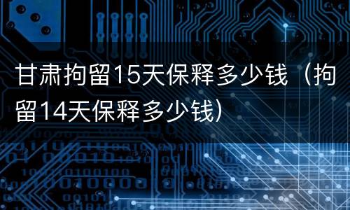 甘肃拘留15天保释多少钱（拘留14天保释多少钱）
