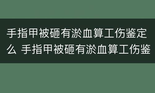 手指甲被砸有淤血算工伤鉴定么 手指甲被砸有淤血算工伤鉴定么还是轻伤