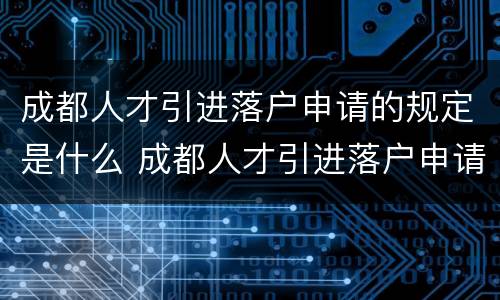 成都人才引进落户申请的规定是什么 成都人才引进落户申请的规定是什么呢