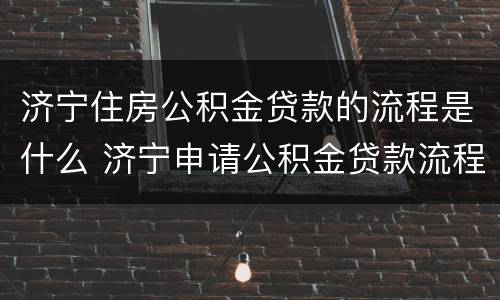 济宁住房公积金贷款的流程是什么 济宁申请公积金贷款流程