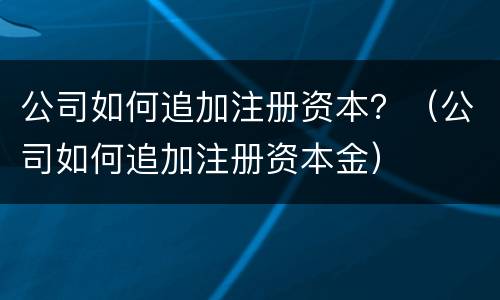 公司如何追加注册资本？（公司如何追加注册资本金）