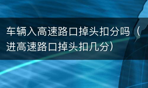 车辆入高速路口掉头扣分吗（进高速路口掉头扣几分）