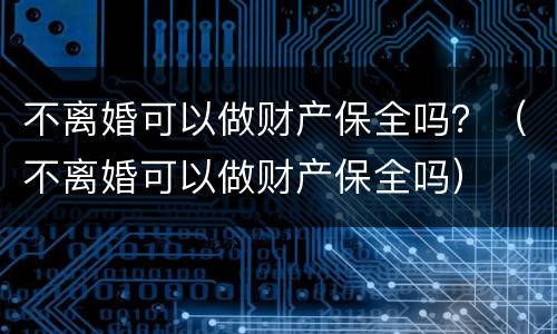 不离婚可以做财产保全吗？（不离婚可以做财产保全吗）