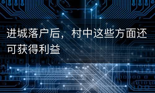 进城落户后，村中这些方面还可获得利益