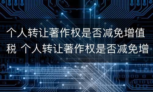 个人转让著作权是否减免增值税 个人转让著作权是否减免增值税税率
