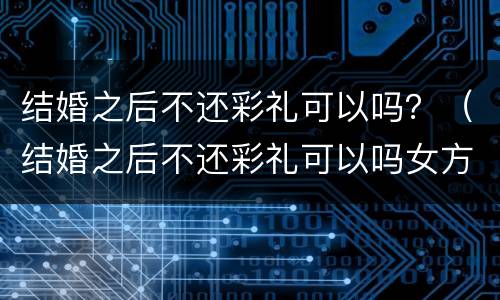 结婚之后不还彩礼可以吗？（结婚之后不还彩礼可以吗女方）