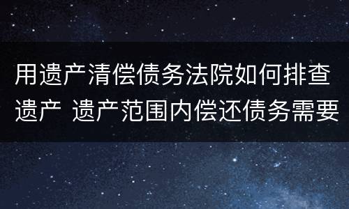 用遗产清偿债务法院如何排查遗产 遗产范围内偿还债务需要查实遗产吗?