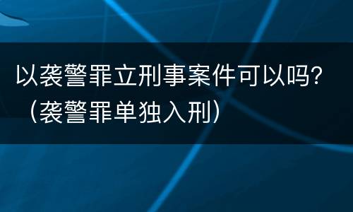 以袭警罪立刑事案件可以吗？（袭警罪单独入刑）