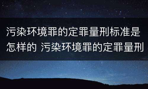 污染环境罪的定罪量刑标准是怎样的 污染环境罪的定罪量刑标准是怎样的呢