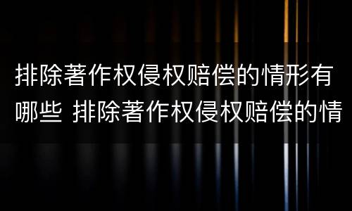 排除著作权侵权赔偿的情形有哪些 排除著作权侵权赔偿的情形有哪些方面