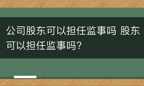 公司股东可以担任监事吗 股东可以担任监事吗?