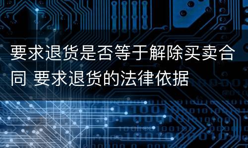 要求退货是否等于解除买卖合同 要求退货的法律依据