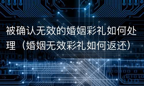 被确认无效的婚姻彩礼如何处理（婚姻无效彩礼如何返还）