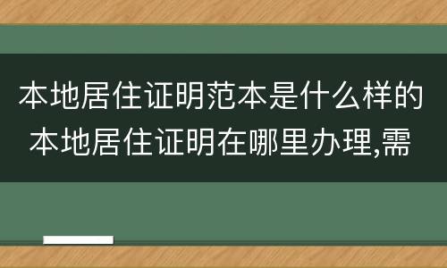 本地居住证明范本是什么样的 本地居住证明在哪里办理,需要什么证件