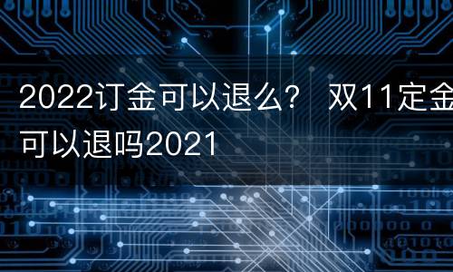 2022订金可以退么？ 双11定金可以退吗2021