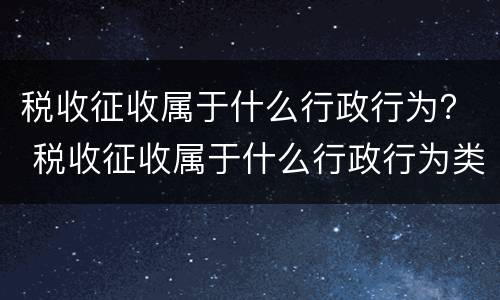 税收征收属于什么行政行为？ 税收征收属于什么行政行为类型