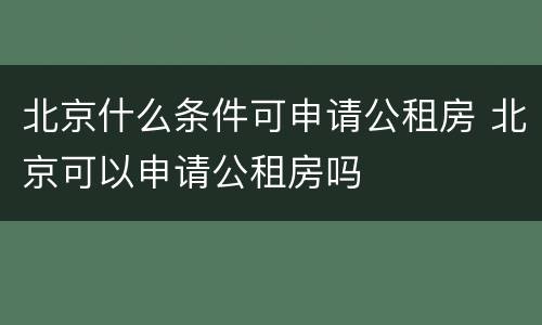 北京什么条件可申请公租房 北京可以申请公租房吗