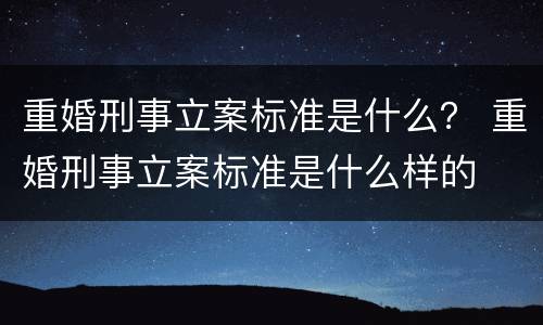 重婚刑事立案标准是什么？ 重婚刑事立案标准是什么样的