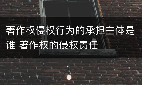 著作权侵权行为的承担主体是谁 著作权的侵权责任