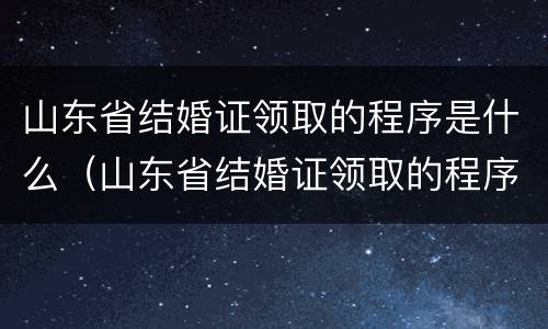 山东省结婚证领取的程序是什么（山东省结婚证领取的程序是什么呢）
