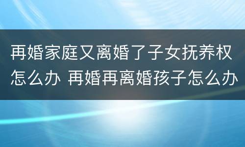 再婚家庭又离婚了子女抚养权怎么办 再婚再离婚孩子怎么办