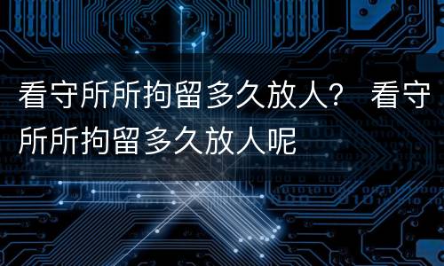 看守所所拘留多久放人？ 看守所所拘留多久放人呢